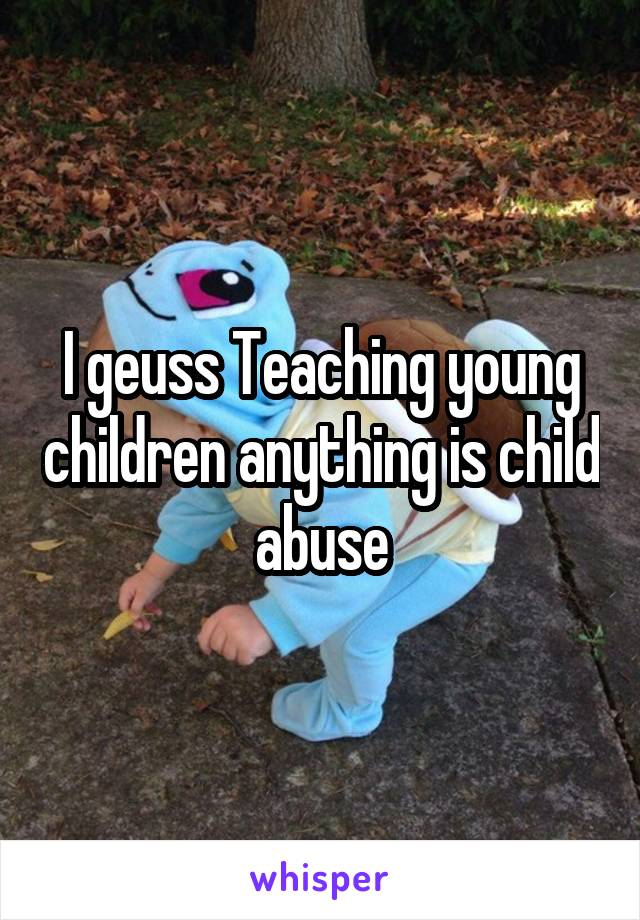 I geuss Teaching young children anything is child abuse