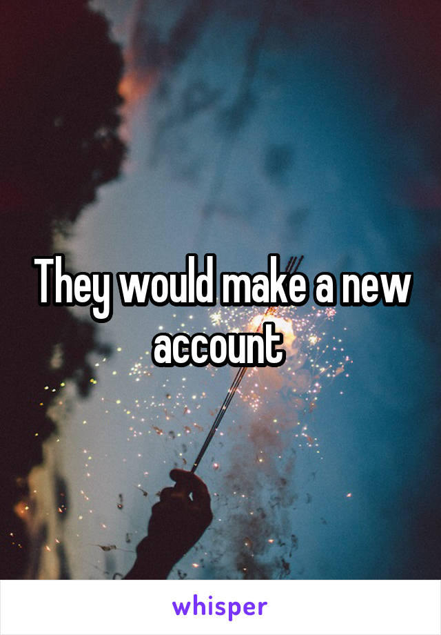 They would make a new account 