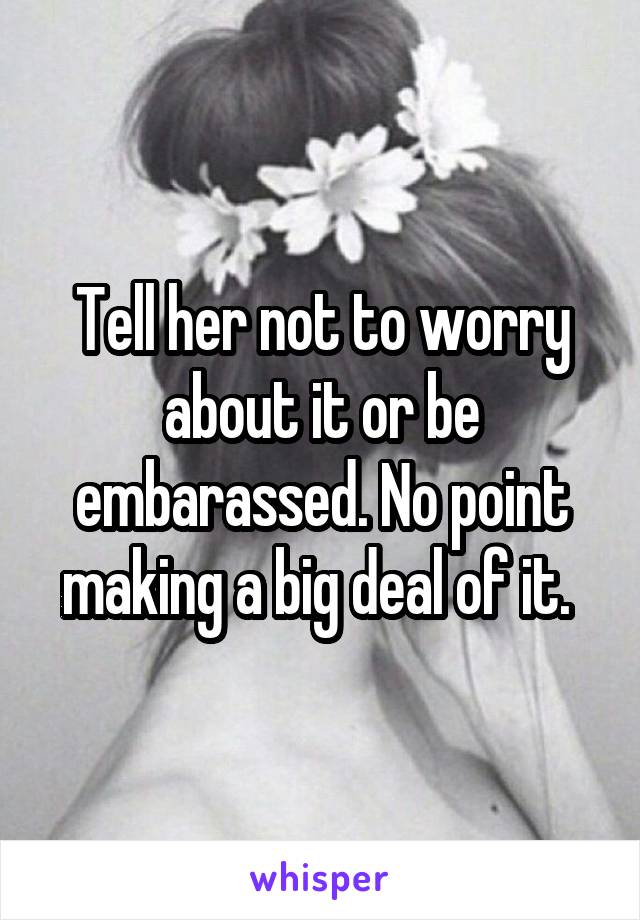 Tell her not to worry about it or be embarassed. No point making a big deal of it. 