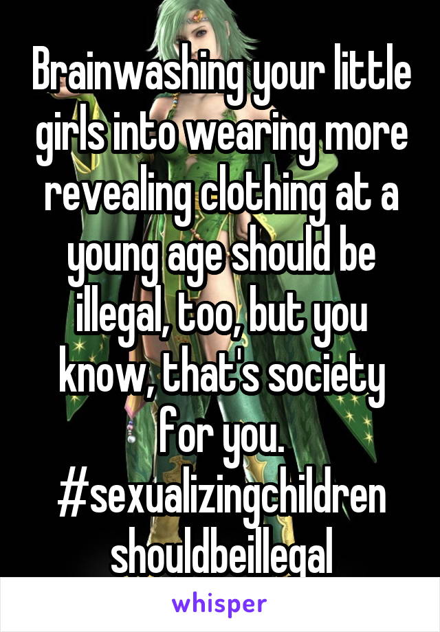 Brainwashing your little girls into wearing more revealing clothing at a young age should be illegal, too, but you know, that's society for you. #sexualizingchildren
shouldbeillegal