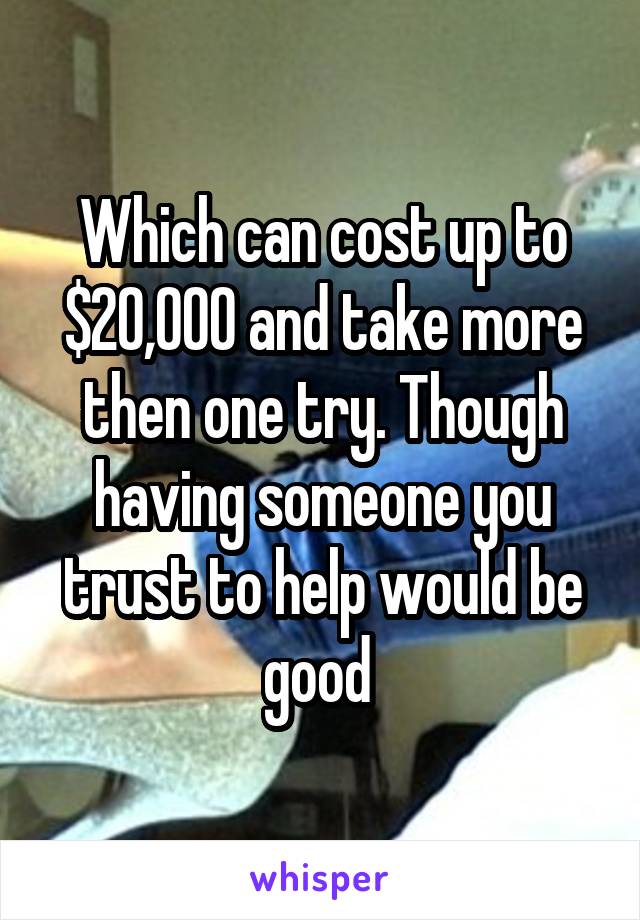 Which can cost up to $20,000 and take more then one try. Though having someone you trust to help would be good 