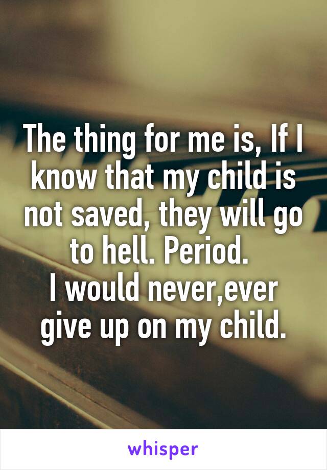 The thing for me is, If I know that my child is not saved, they will go to hell. Period. 
I would never,ever give up on my child.