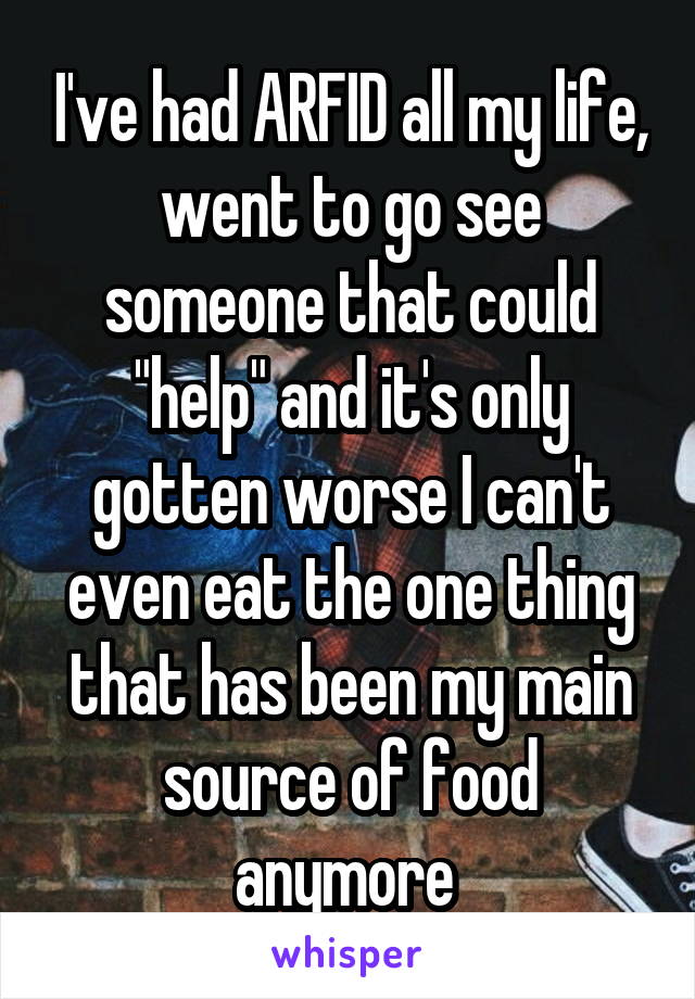 I've had ARFID all my life, went to go see someone that could "help" and it's only gotten worse I can't even eat the one thing that has been my main source of food anymore 