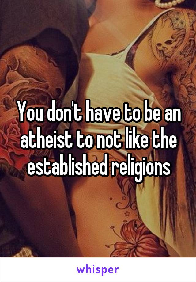 You don't have to be an atheist to not like the established religions