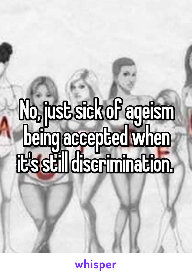 No, just sick of ageism being accepted when it's still discrimination. 