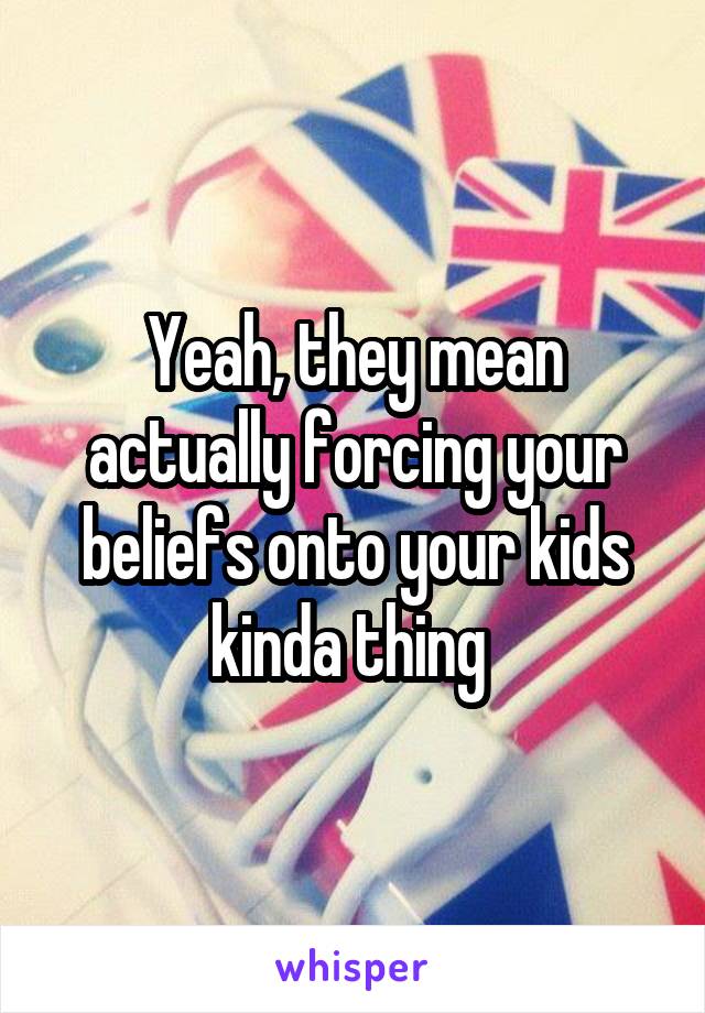 Yeah, they mean actually forcing your beliefs onto your kids kinda thing 