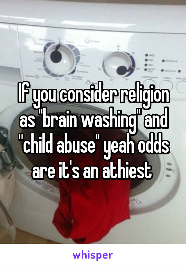 If you consider religion as "brain washing" and "child abuse" yeah odds are it's an athiest 