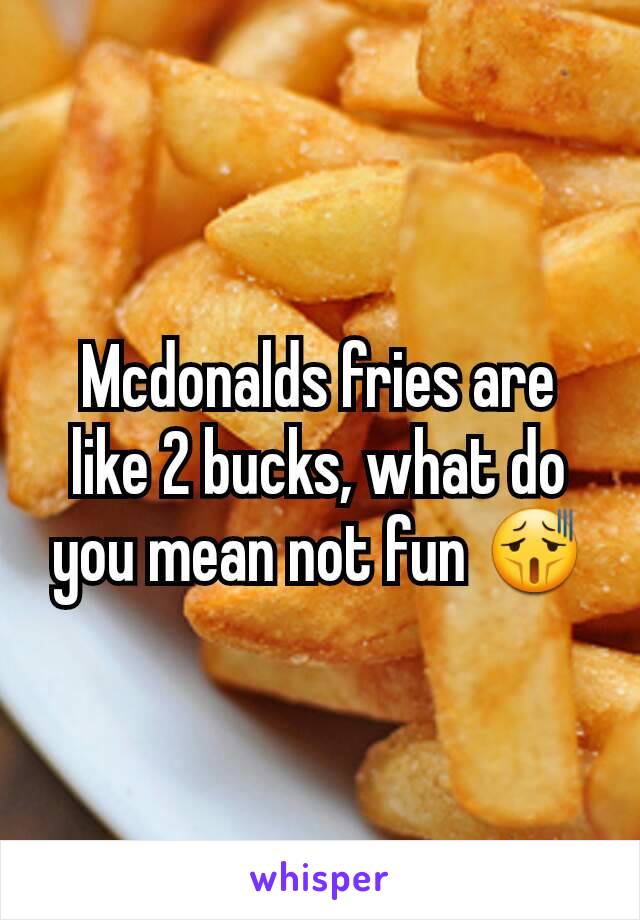 Mcdonalds fries are like 2 bucks, what do you mean not fun 😫