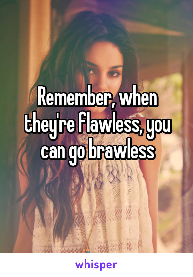 Remember, when they're flawless, you can go brawless

