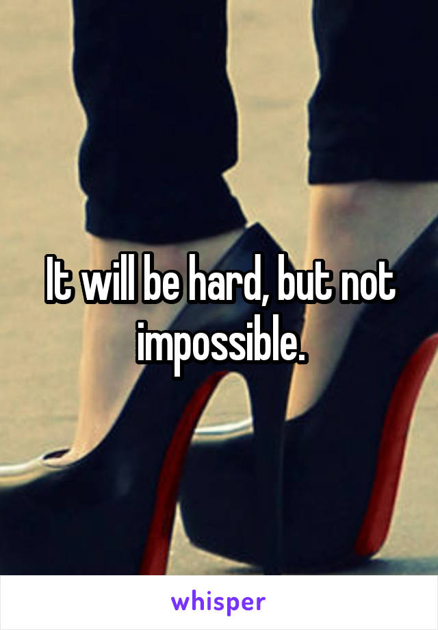 It will be hard, but not impossible.
