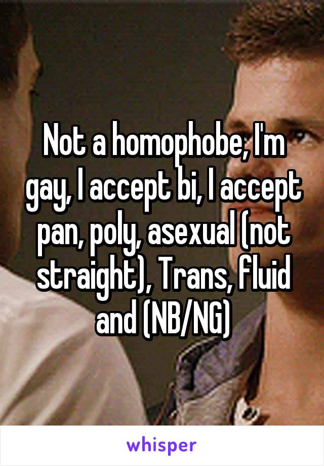 Not a homophobe, I'm gay, I accept bi, I accept pan, poly, asexual (not straight), Trans, fluid and (NB/NG)