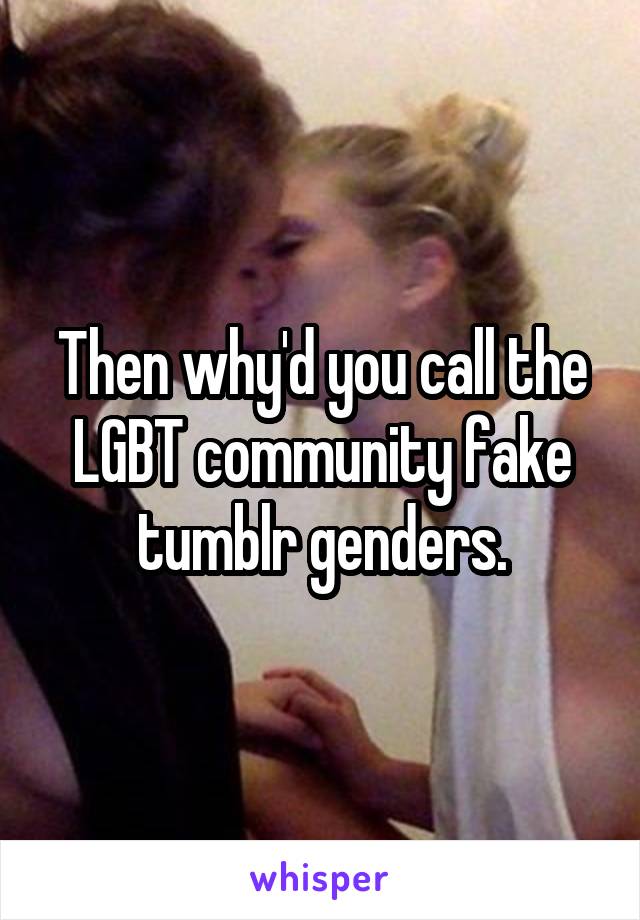 Then why'd you call the LGBT community fake tumblr genders.