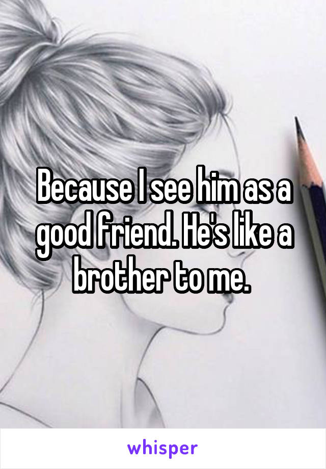 Because I see him as a good friend. He's like a brother to me. 