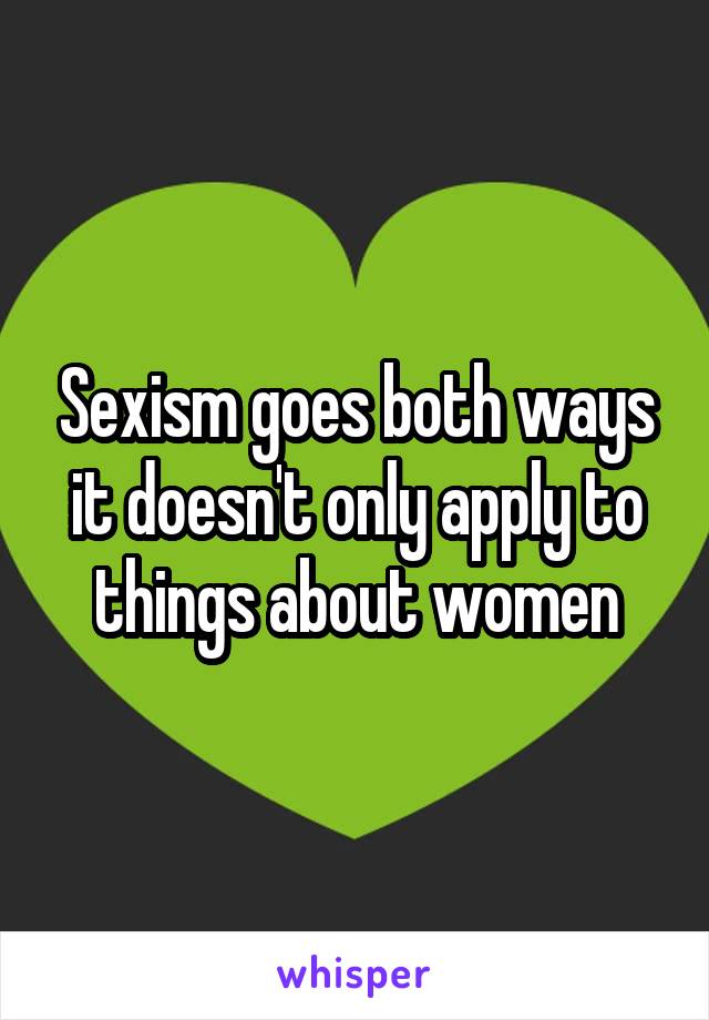 Sexism goes both ways it doesn't only apply to things about women