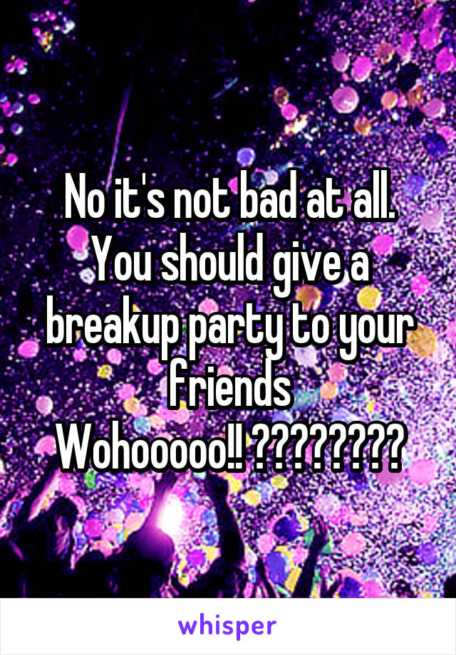 No it's not bad at all. You should give a breakup party to your friends
Wohooooo!! 🖖🏻👏🏻🤘🏻🕶👓