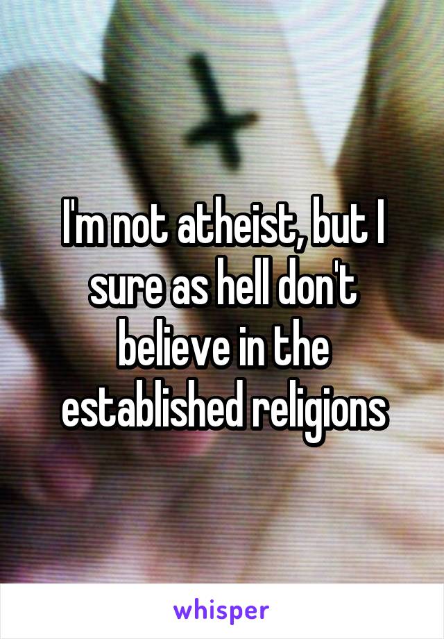 I'm not atheist, but I sure as hell don't believe in the established religions