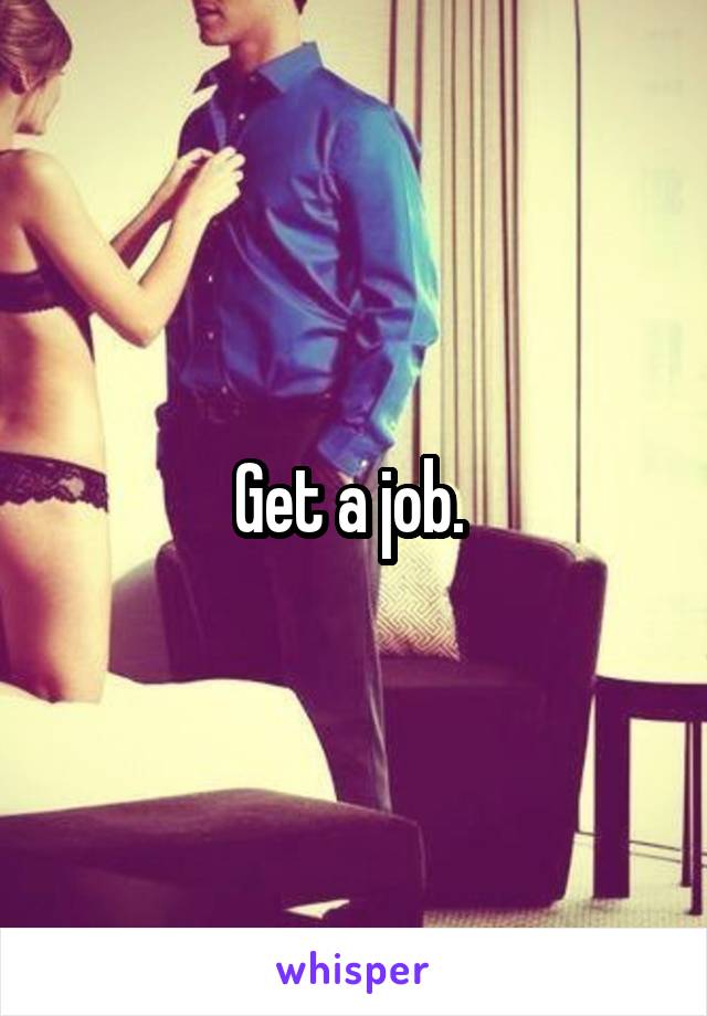 Get a job. 