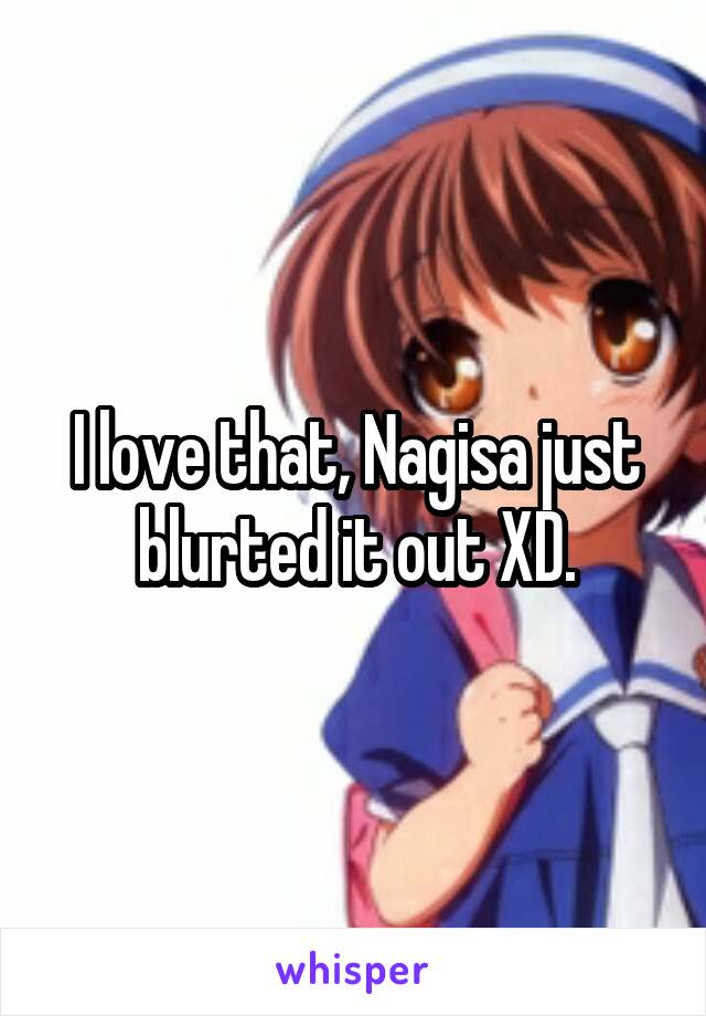 I love that, Nagisa just blurted it out XD.