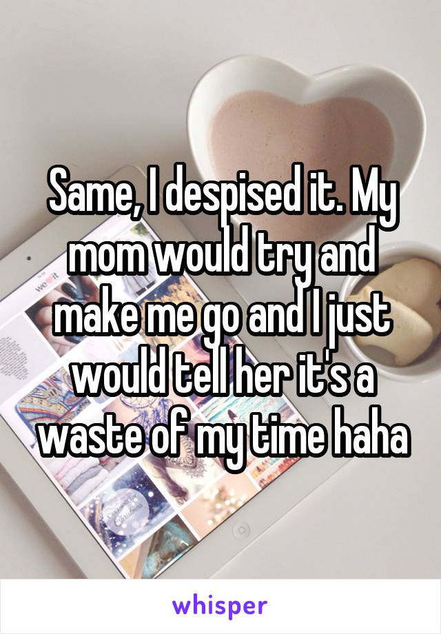 Same, I despised it. My mom would try and make me go and I just would tell her it's a waste of my time haha