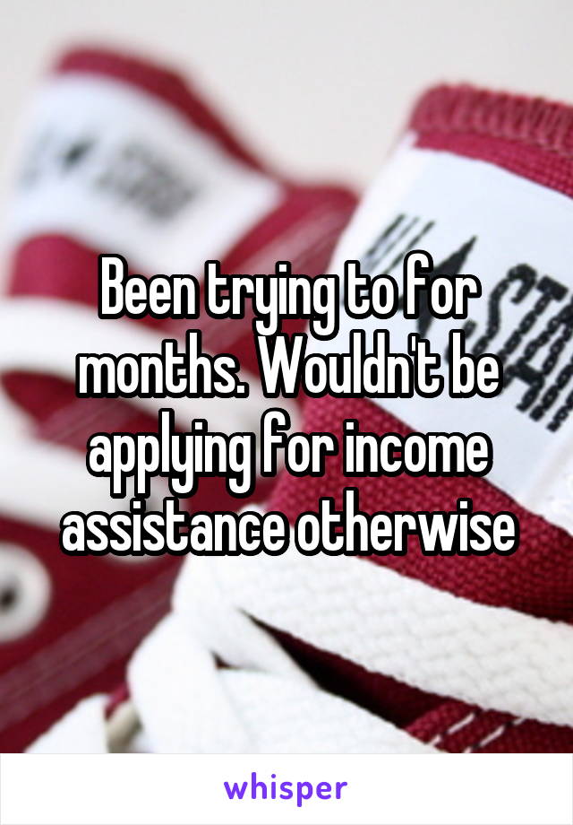 Been trying to for months. Wouldn't be applying for income assistance otherwise