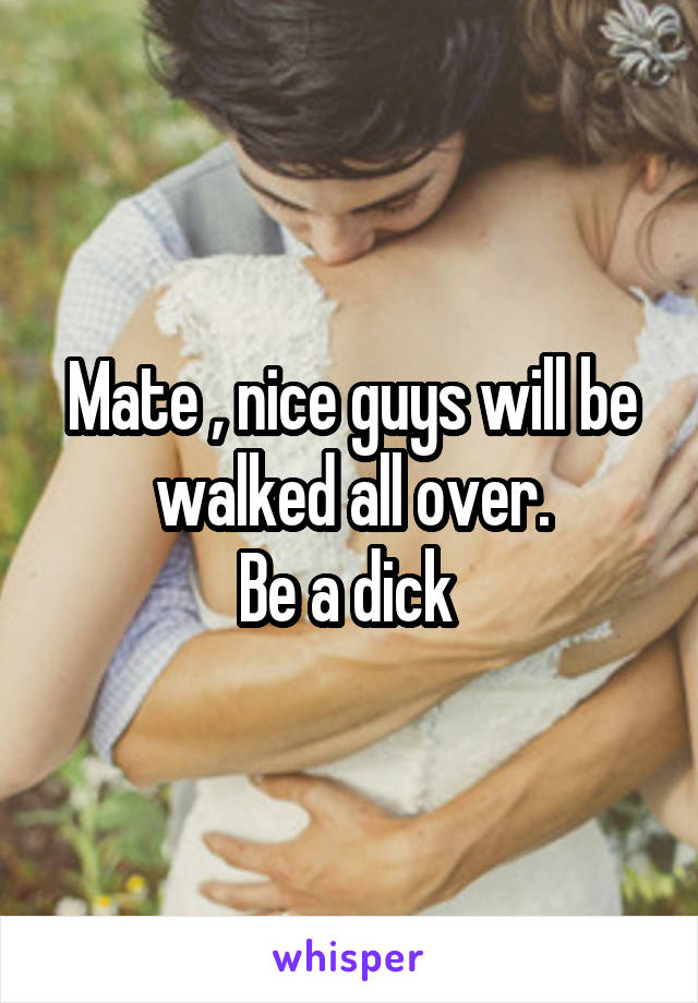 Mate , nice guys will be walked all over.
Be a dick 