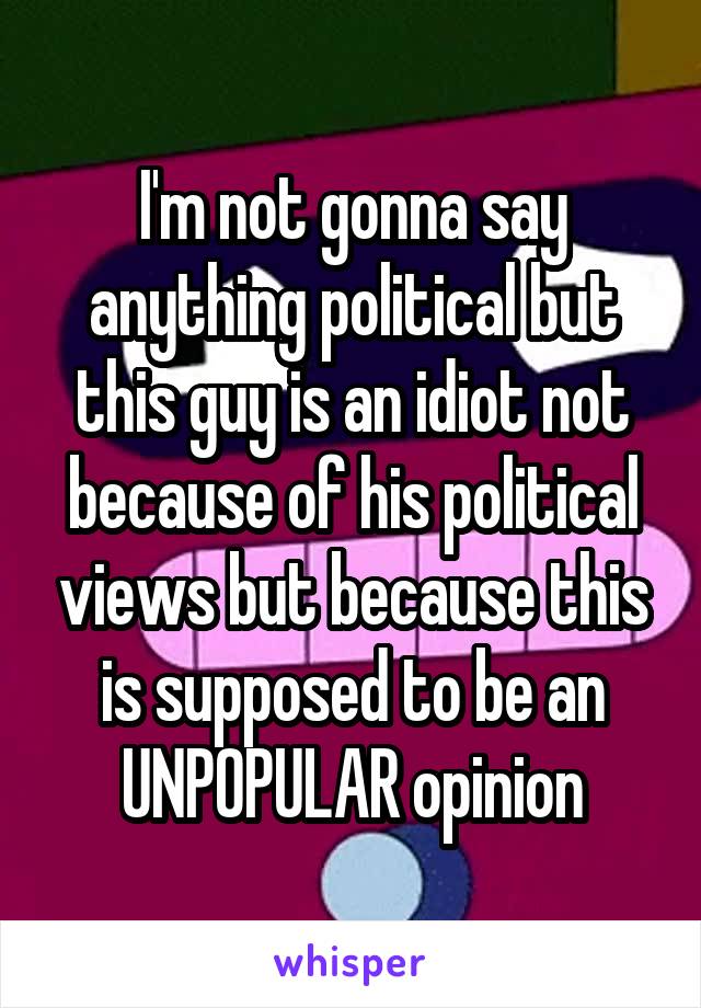 I'm not gonna say anything political but this guy is an idiot not because of his political views but because this is supposed to be an UNPOPULAR opinion