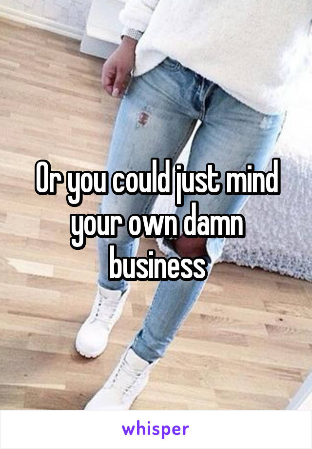 Or you could just mind your own damn business
