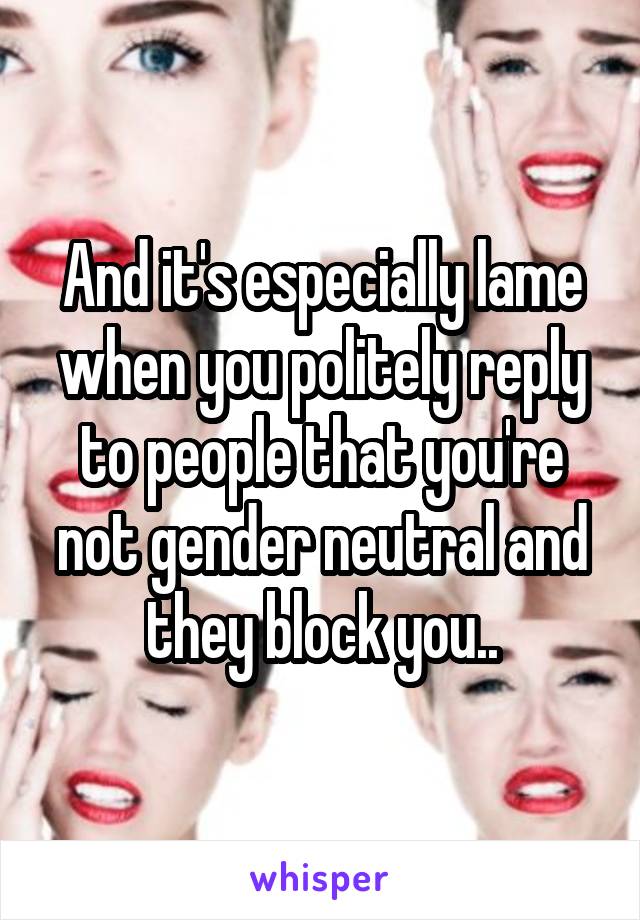 And it's especially lame when you politely reply to people that you're not gender neutral and they block you..