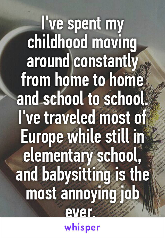 I've spent my childhood moving around constantly from home to home and school to school. I've traveled most of Europe while still in elementary school, and babysitting is the most annoying job ever. 