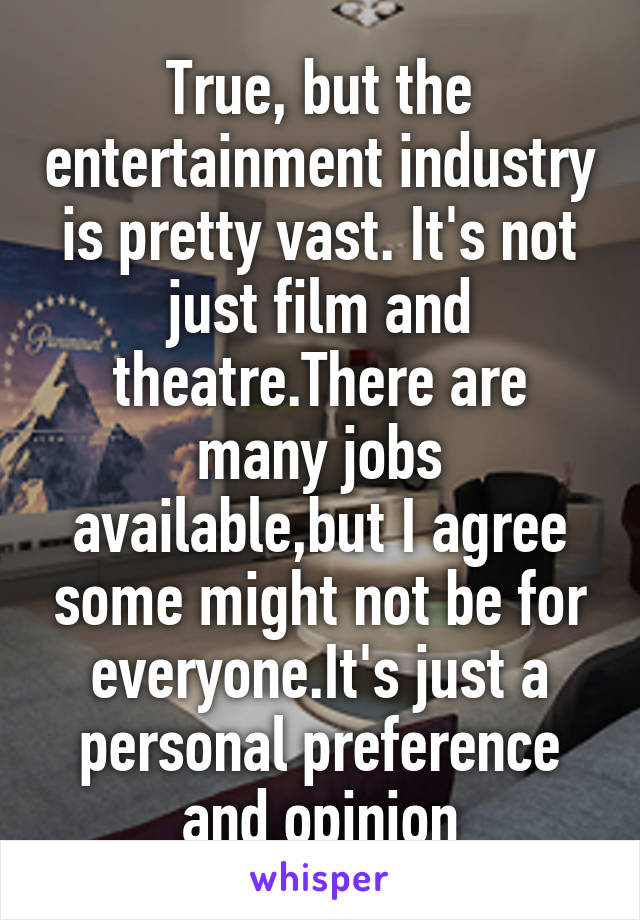 True, but the entertainment industry is pretty vast. It's not just film and theatre.There are many jobs available,but I agree some might not be for everyone.It's just a personal preference and opinion