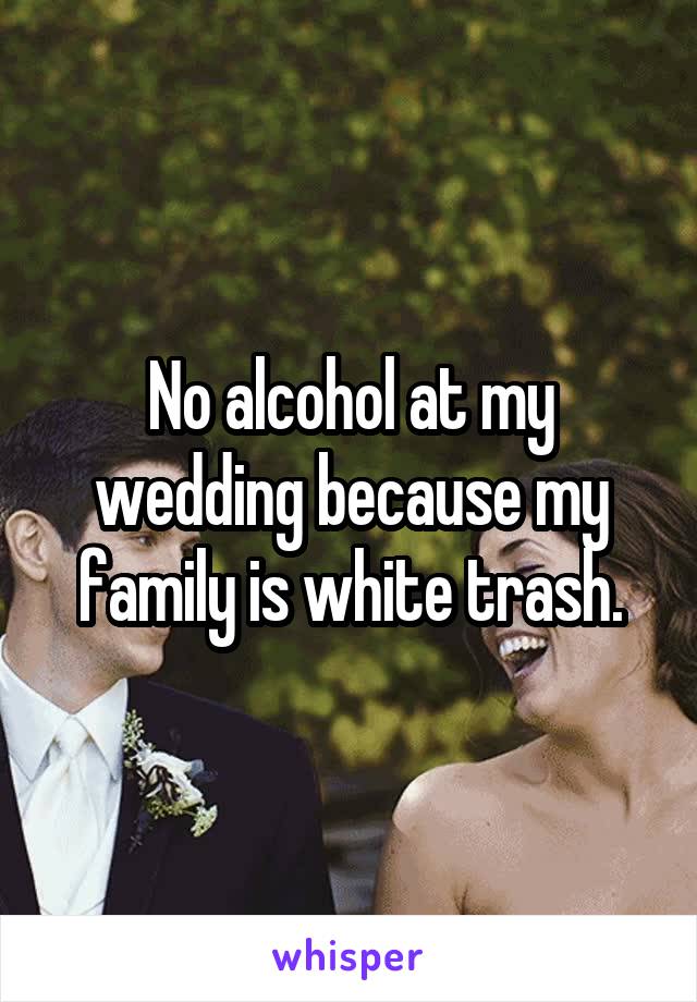 No alcohol at my wedding because my family is white trash.