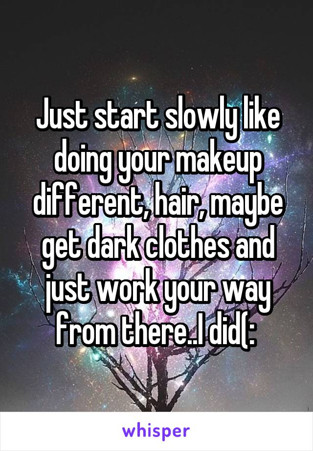 Just start slowly like doing your makeup different, hair, maybe get dark clothes and just work your way from there..I did(: 