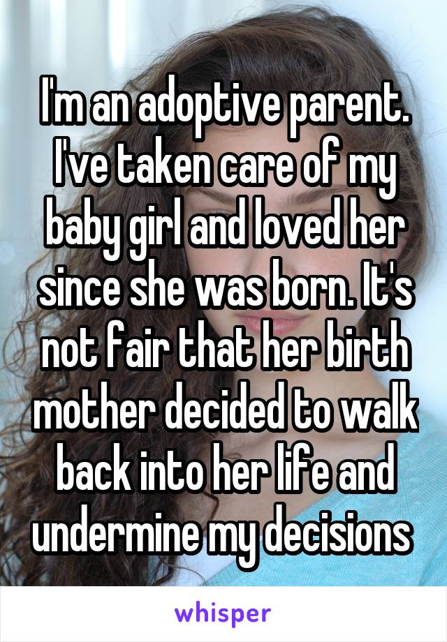 I'm an adoptive parent. I've taken care of my baby girl and loved her since she was born. It's not fair that her birth mother decided to walk back into her life and undermine my decisions 