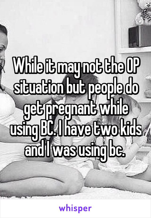While it may not the OP situation but people do get pregnant while using BC. I have two kids and I was using bc. 