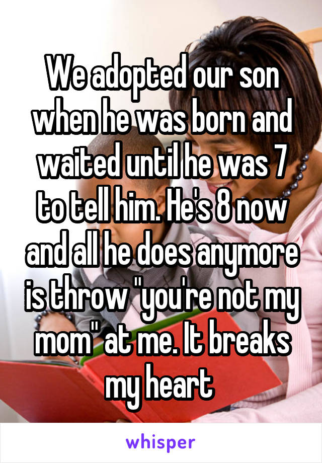 We adopted our son when he was born and waited until he was 7 to tell him. He's 8 now and all he does anymore is throw "you're not my mom" at me. It breaks my heart 