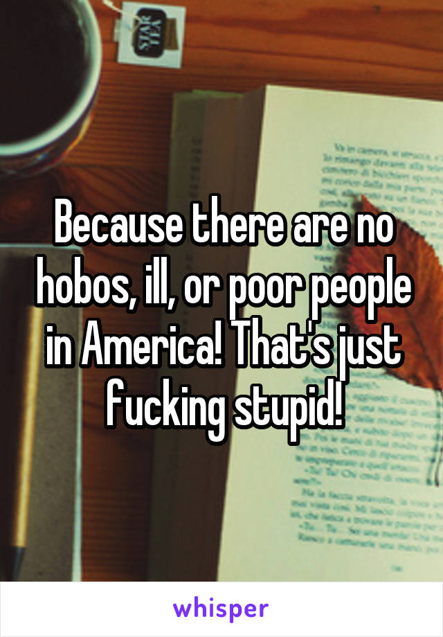 Because there are no hobos, ill, or poor people in America! That's just fucking stupid!