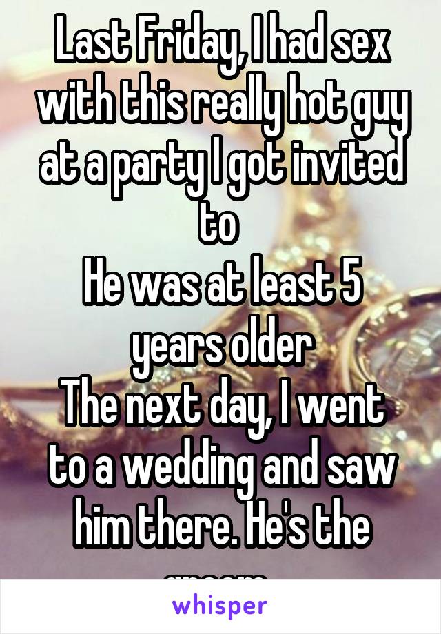 Last Friday, I had sex with this really hot guy at a party I got invited to 
He was at least 5 years older
The next day, I went to a wedding and saw him there. He's the groom..