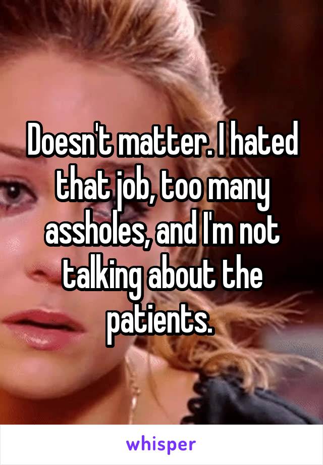 Doesn't matter. I hated that job, too many assholes, and I'm not talking about the patients. 