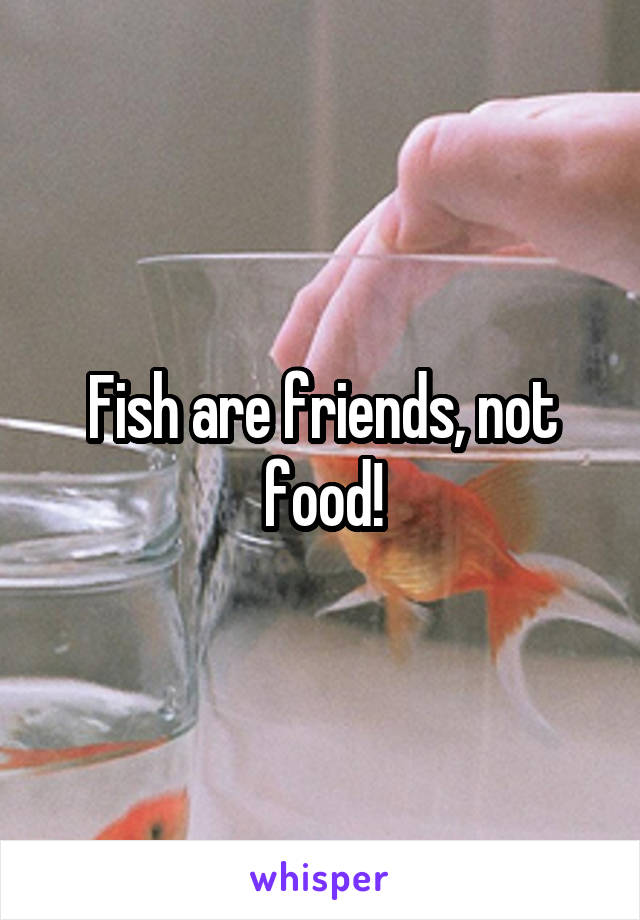 Fish are friends, not food!