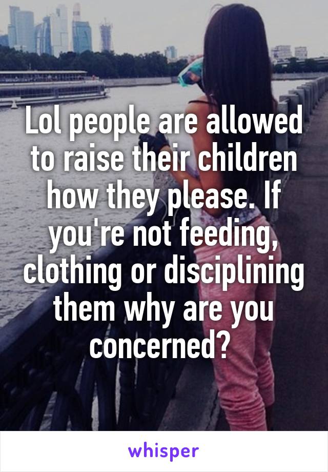 Lol people are allowed to raise their children how they please. If you're not feeding, clothing or disciplining them why are you concerned? 