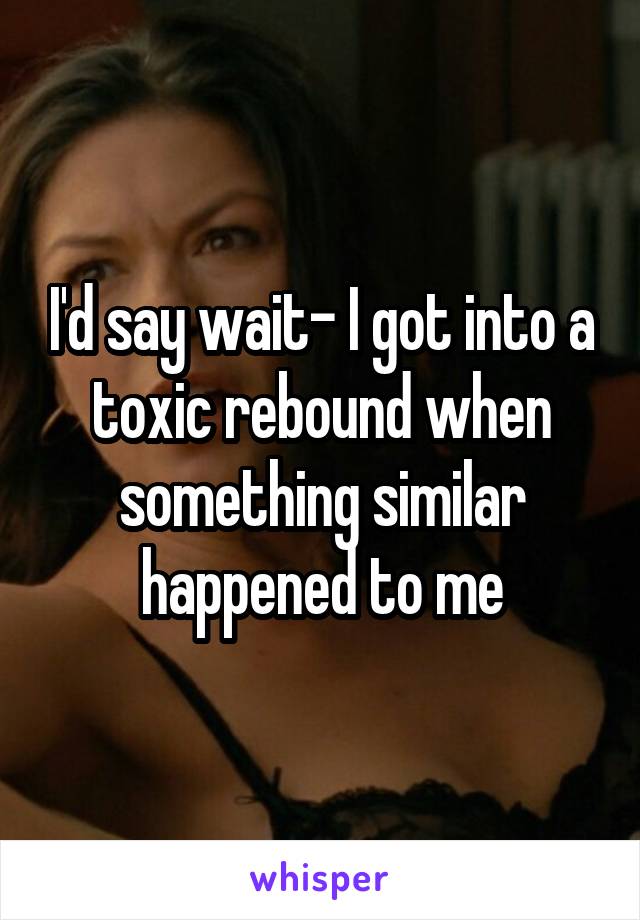 I'd say wait- I got into a toxic rebound when something similar happened to me