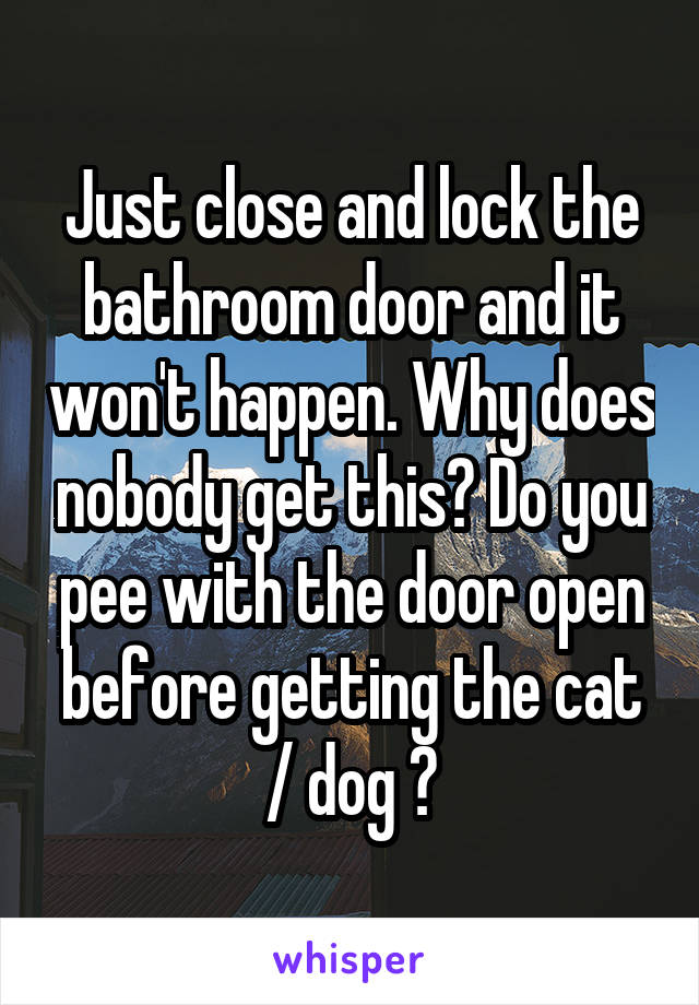 Just close and lock the bathroom door and it won't happen. Why does nobody get this? Do you pee with the door open before getting the cat / dog ?