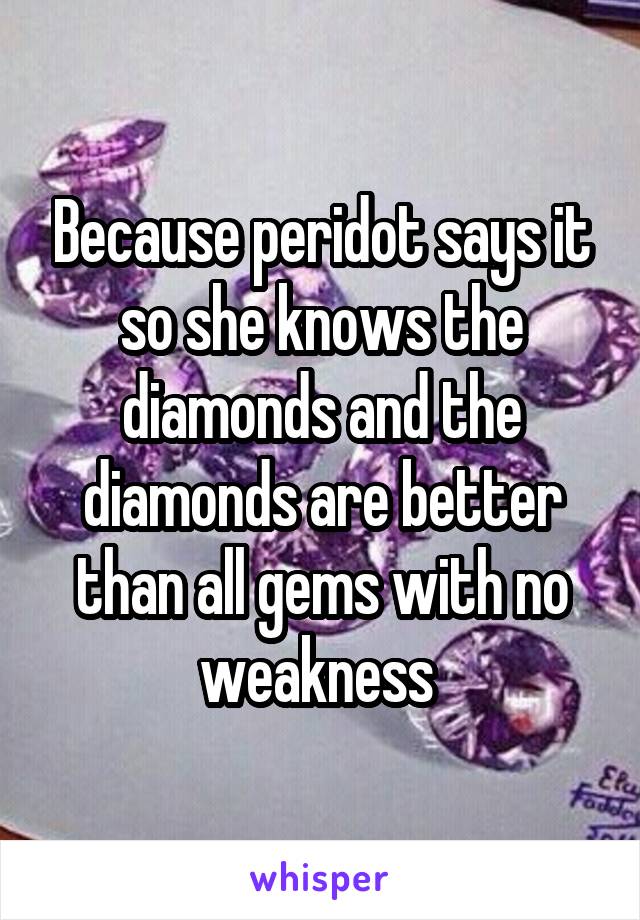 Because peridot says it so she knows the diamonds and the diamonds are better than all gems with no weakness 