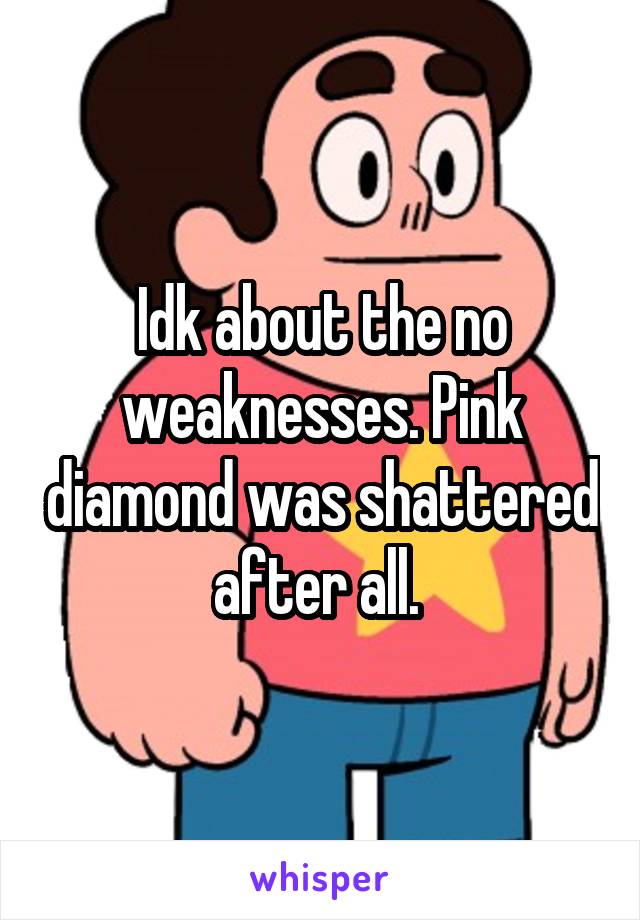 Idk about the no weaknesses. Pink diamond was shattered after all. 