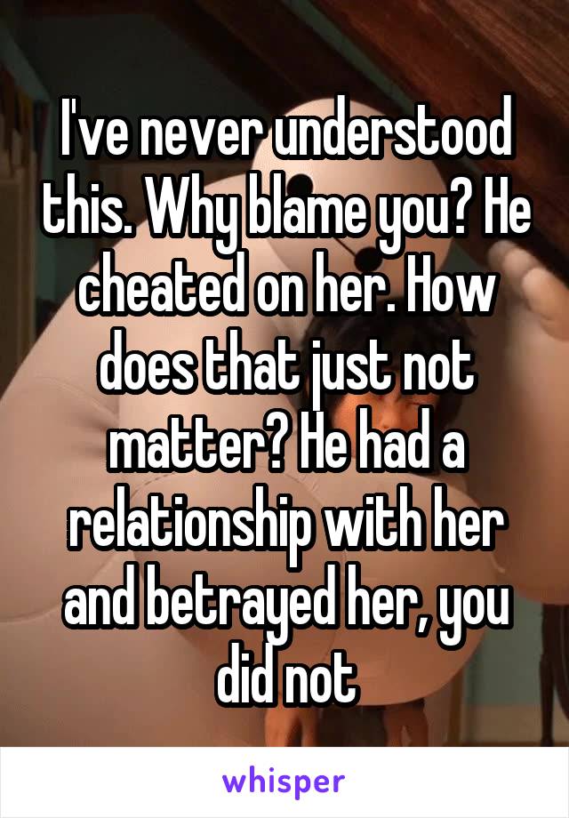 I've never understood this. Why blame you? He cheated on her. How does that just not matter? He had a relationship with her and betrayed her, you did not