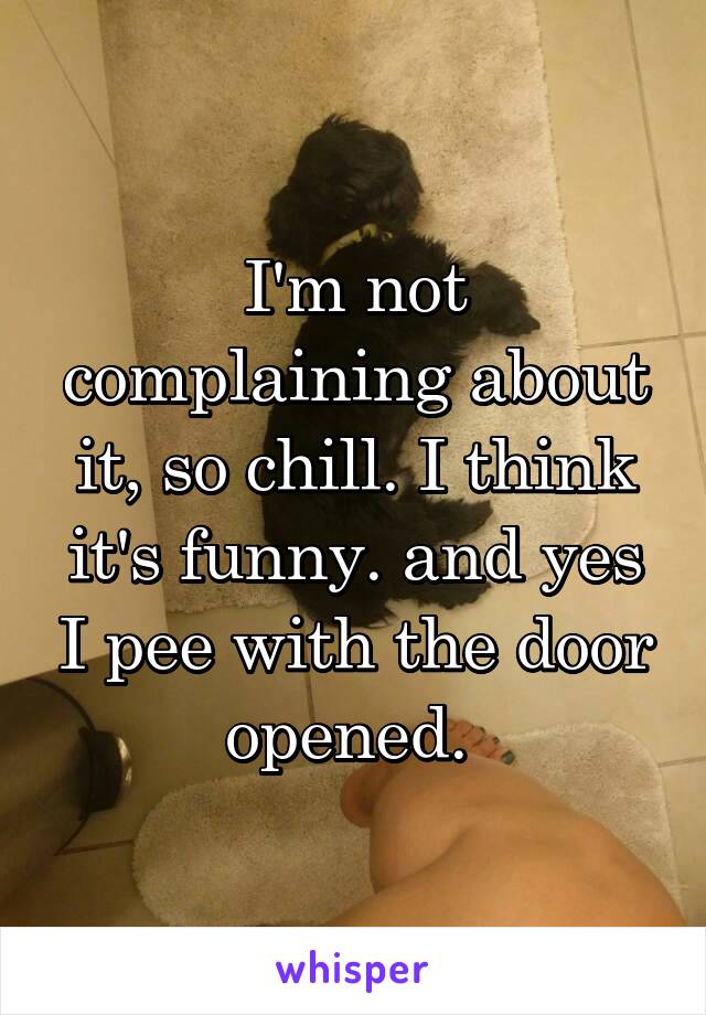 I'm not complaining about it, so chill. I think it's funny. and yes I pee with the door opened. 