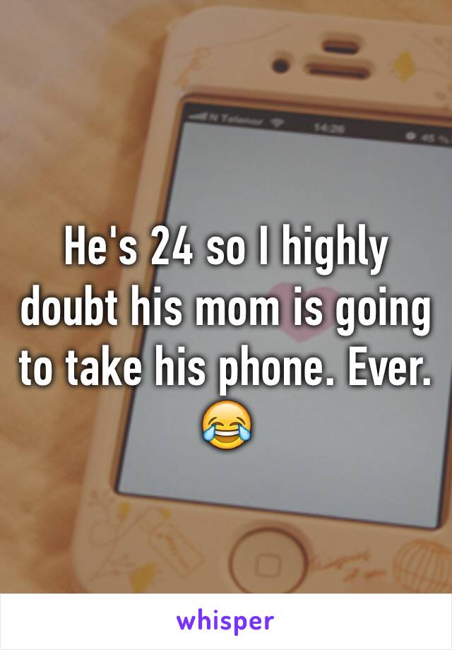 He's 24 so I highly doubt his mom is going to take his phone. Ever. 😂