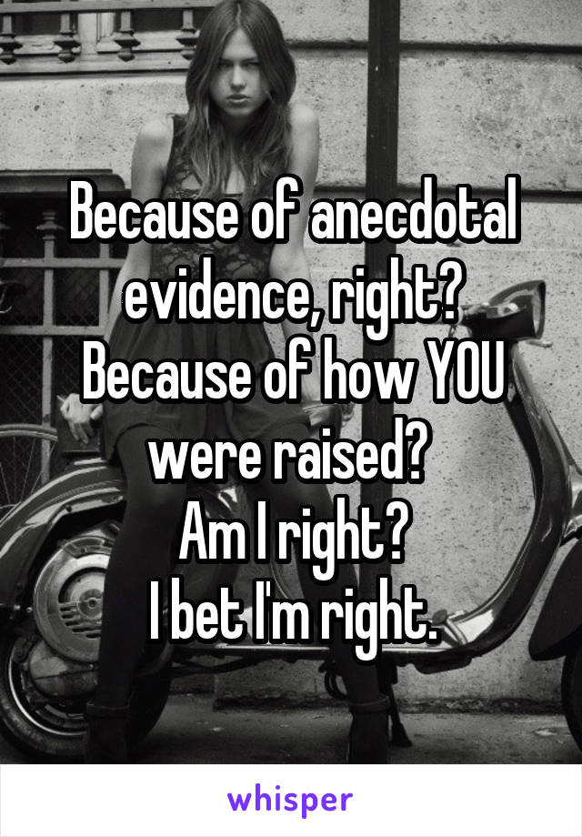 Because of anecdotal evidence, right? Because of how YOU were raised? 
Am I right?
I bet I'm right.