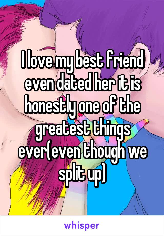 I love my best friend even dated her it is honestly one of the greatest things ever(even though we split up)