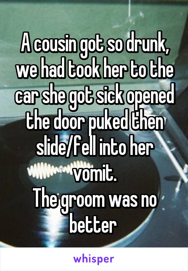 A cousin got so drunk, we had took her to the car she got sick opened the door puked then slide/fell into her vomit.
The groom was no better 